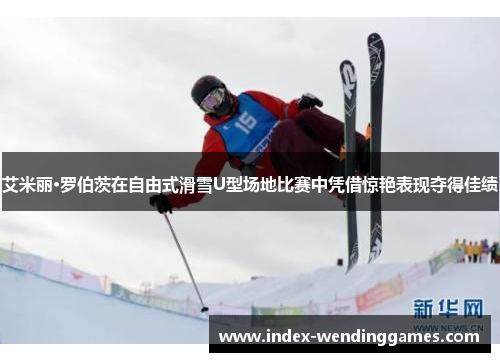 艾米丽·罗伯茨在自由式滑雪U型场地比赛中凭借惊艳表现夺得佳绩