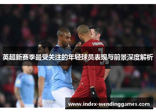 英超新赛季最受关注的年轻球员表现与前景深度解析