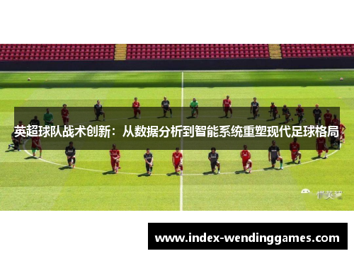 英超球队战术创新：从数据分析到智能系统重塑现代足球格局