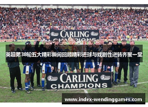 英超第38轮五大精彩瞬间回顾精彩进球与戏剧性逆转齐聚一堂