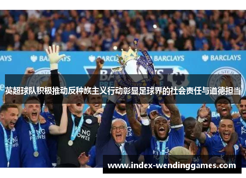 英超球队积极推动反种族主义行动彰显足球界的社会责任与道德担当