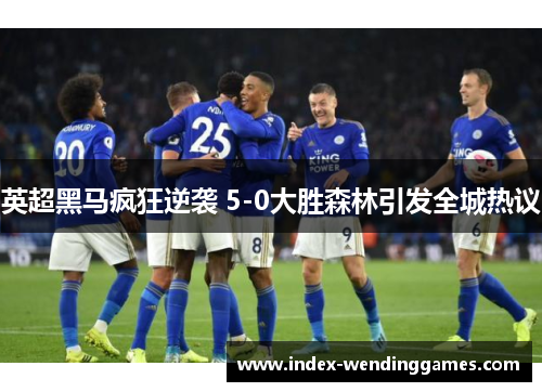 英超黑马疯狂逆袭 5-0大胜森林引发全城热议