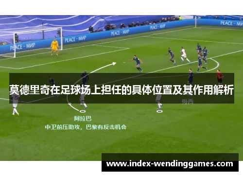 莫德里奇在足球场上担任的具体位置及其作用解析