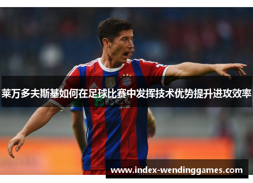 莱万多夫斯基如何在足球比赛中发挥技术优势提升进攻效率