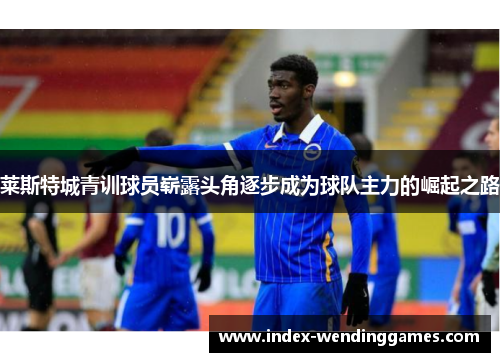 莱斯特城青训球员崭露头角逐步成为球队主力的崛起之路