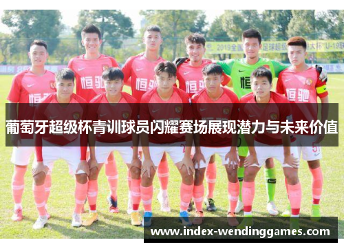 葡萄牙超级杯青训球员闪耀赛场展现潜力与未来价值