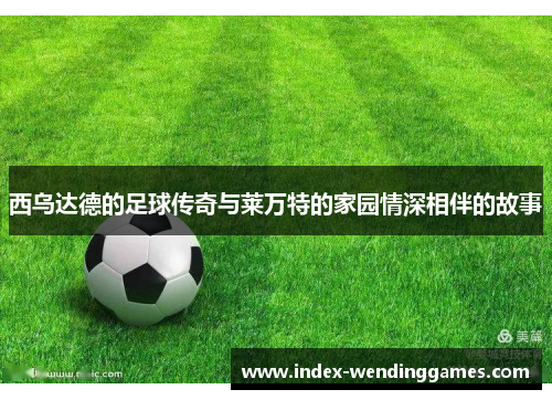 西乌达德的足球传奇与莱万特的家园情深相伴的故事