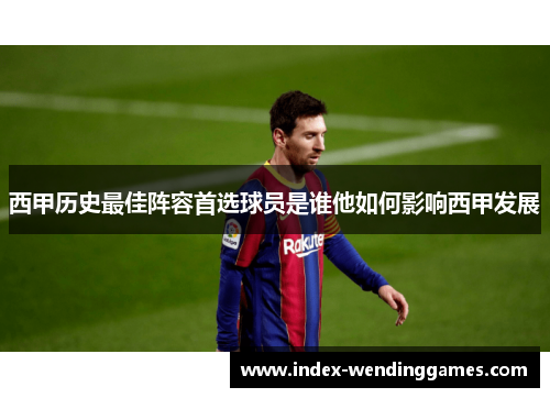 西甲历史最佳阵容首选球员是谁他如何影响西甲发展 西甲历史最佳阵容首选球员是谁他如何影响西甲发展