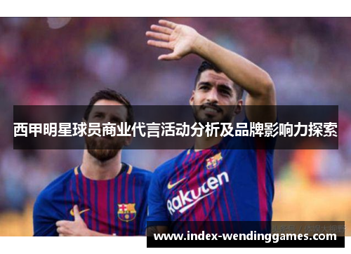 西甲明星球员商业代言活动分析及品牌影响力探索 西甲明星球员商业代言活动分析及品牌影响力探索