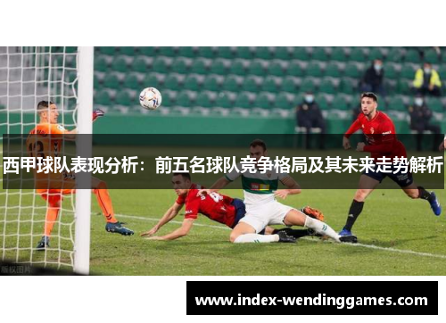 西甲球队表现分析:前五名球队竞争格局及其未来走势解析 西甲球队表现分析:前五名球队竞争格局及其未来走势解析