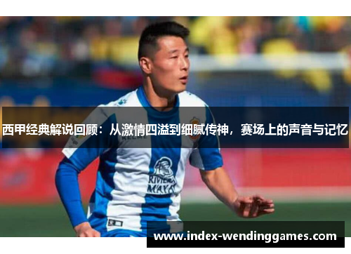 西甲经典解说回顾:从激情四溢到细腻传神,赛场上的声音与记忆 西甲经典解说回顾:从激情四溢到细腻传神,赛场上的声音与记忆