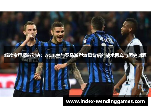 解读意甲精彩对决:AC米兰与罗马激烈较量背后的战术博弈与历史渊源 解读意甲精彩对决:AC米兰与罗马激烈较量背后的战术博弈与历史渊源