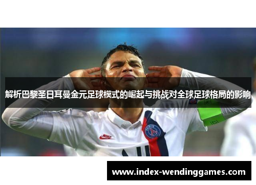解析巴黎圣日耳曼金元足球模式的崛起与挑战对全球足球格局的影响 解析巴黎圣日耳曼金元足球模式的崛起与挑战对全球足球格局的影响