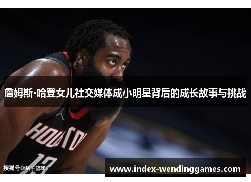 詹姆斯·哈登女儿社交媒体成小明星背后的成长故事与挑战 詹姆斯·哈登女儿社交媒体成小明星背后的成长故事与挑战