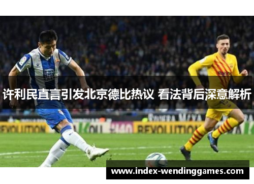 许利民直言引发北京德比热议 看法背后深意解析 许利民直言引发北京德比热议 看法背后深意解析