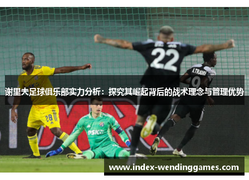 谢里夫足球俱乐部实力分析:探究其崛起背后的战术理念与管理优势 谢里夫足球俱乐部实力分析:探究其崛起背后的战术理念与管理优势