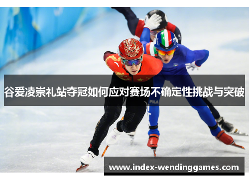 谷爱凌崇礼站夺冠如何应对赛场不确定性挑战与突破 谷爱凌崇礼站夺冠如何应对赛场不确定性挑战与突破