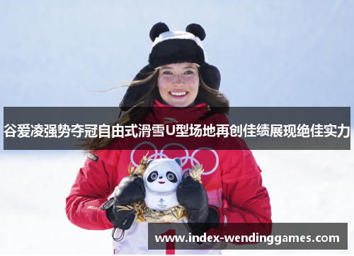 谷爱凌强势夺冠自由式滑雪U型场地再创佳绩展现绝佳实力 谷爱凌强势夺冠自由式滑雪U型场地再创佳绩展现绝佳实力