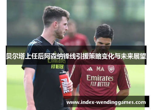 贝尔塔上任后阿森纳锋线引援策略变化与未来展望 贝尔塔上任后阿森纳锋线引援策略变化与未来展望