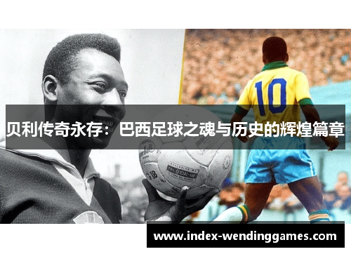 贝利传奇永存:巴西足球之魂与历史的辉煌篇章 贝利传奇永存:巴西足球之魂与历史的辉煌篇章