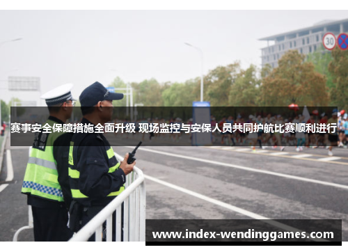赛事安全保障措施全面升级 现场监控与安保人员共同护航比赛顺利进行 赛事安全保障措施全面升级 现场监控与安保人员共同护航比赛顺利进行