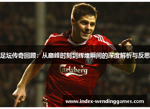 足坛传奇回顾:从巅峰时刻到辉煌瞬间的深度解析与反思 足坛传奇回顾:从巅峰时刻到辉煌瞬间的深度解析与反思