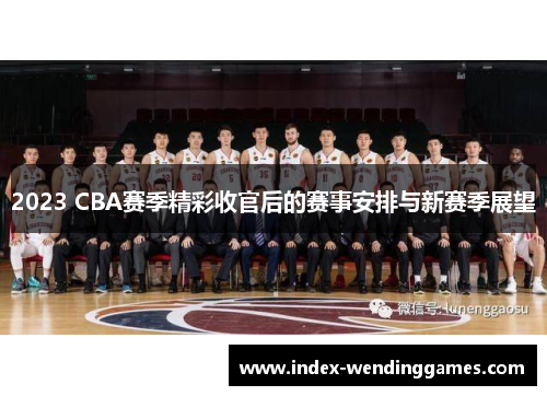 2023 CBA赛季精彩收官后的赛事安排与新赛季展望 2023 CBA赛季精彩收官后的赛事安排与新赛季展望
