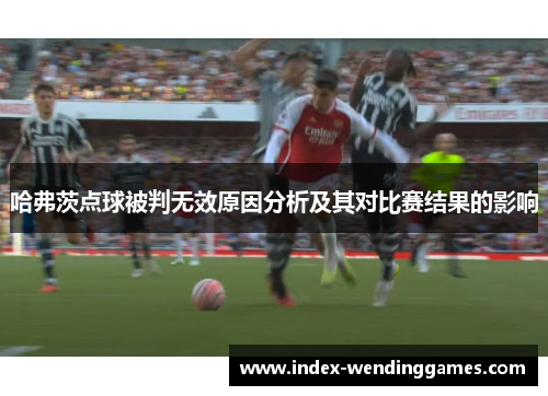 哈弗茨点球被判无效原因分析及其对比赛结果的影响