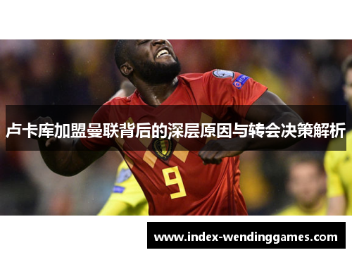 卢卡库加盟曼联背后的深层原因与转会决策解析 卢卡库加盟曼联背后的深层原因与转会决策解析