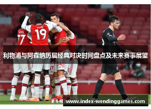 利物浦与阿森纳历届经典对决时间盘点及未来赛事展望