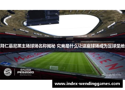 拜仁慕尼黑主场球场名称揭秘 究竟是什么让这座球场成为足球圣地