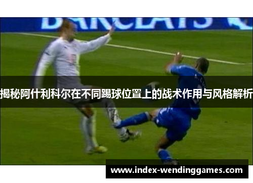 揭秘阿什利科尔在不同踢球位置上的战术作用与风格解析 揭秘阿什利科尔在不同踢球位置上的战术作用与风格解析