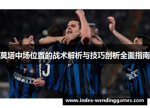 莫塔中场位置的战术解析与技巧剖析全面指南 莫塔中场位置的战术解析与技巧剖析全面指南