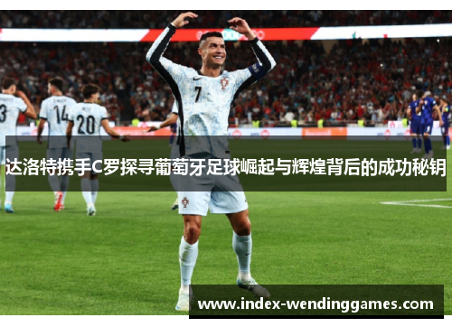 达洛特携手C罗探寻葡萄牙足球崛起与辉煌背后的成功秘钥 达洛特携手C罗探寻葡萄牙足球崛起与辉煌背后的成功秘钥