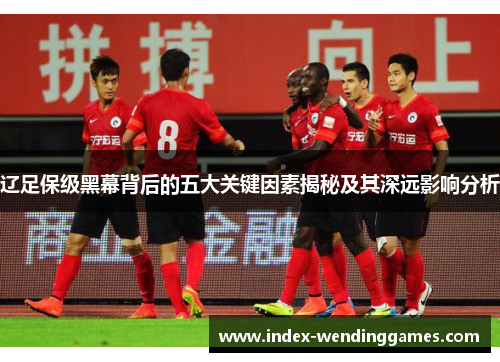 辽足保级黑幕背后的五大关键因素揭秘及其深远影响分析