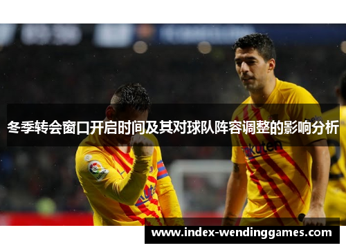 冬季转会窗口开启时间及其对球队阵容调整的影响分析