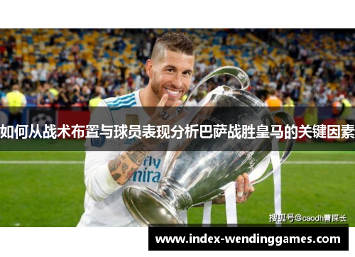 如何从战术布置与球员表现分析巴萨战胜皇马的关键因素