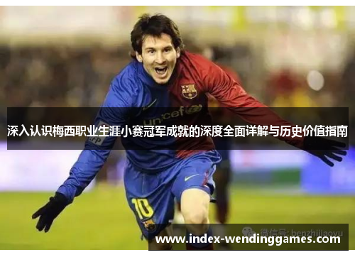 深入认识梅西职业生涯小赛冠军成就的深度全面详解与历史价值指南 深入认识梅西职业生涯小赛冠军成就的深度全面详解与历史价值指南