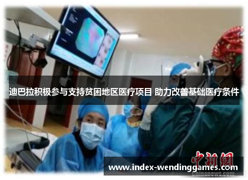 迪巴拉积极参与支持贫困地区医疗项目 助力改善基础医疗条件