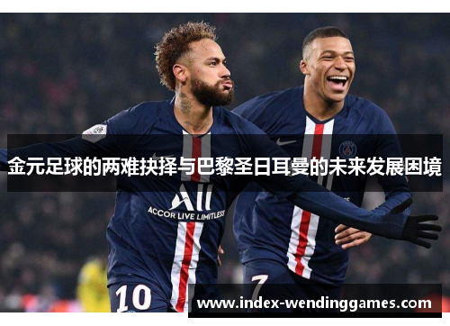 金元足球的两难抉择与巴黎圣日耳曼的未来发展困境 金元足球的两难抉择与巴黎圣日耳曼的未来发展困境
