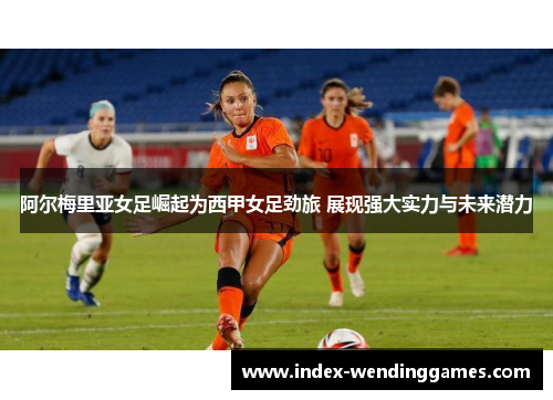 阿尔梅里亚女足崛起为西甲女足劲旅 展现强大实力与未来潜力