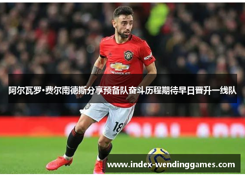 阿尔瓦罗·费尔南德斯分享预备队奋斗历程期待早日晋升一线队