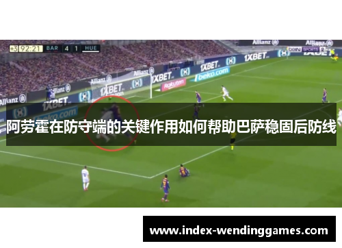 阿劳霍在防守端的关键作用如何帮助巴萨稳固后防线