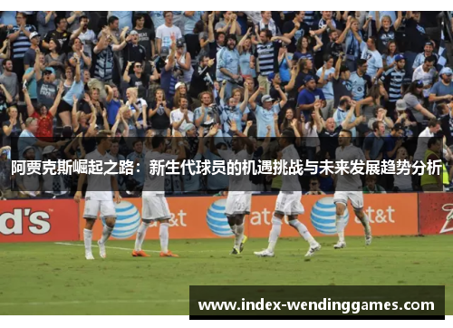 阿贾克斯崛起之路：新生代球员的机遇挑战与未来发展趋势分析