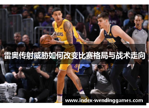 雷奥传射威胁如何改变比赛格局与战术走向 雷奥传射威胁如何改变比赛格局与战术走向