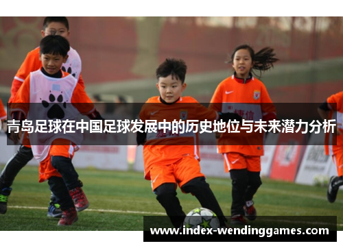青岛足球在中国足球发展中的历史地位与未来潜力分析