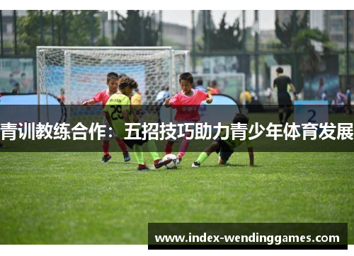 青训教练合作：五招技巧助力青少年体育发展