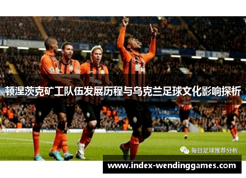 顿涅茨克矿工队伍发展历程与乌克兰足球文化影响探析 顿涅茨克矿工队伍发展历程与乌克兰足球文化影响探析