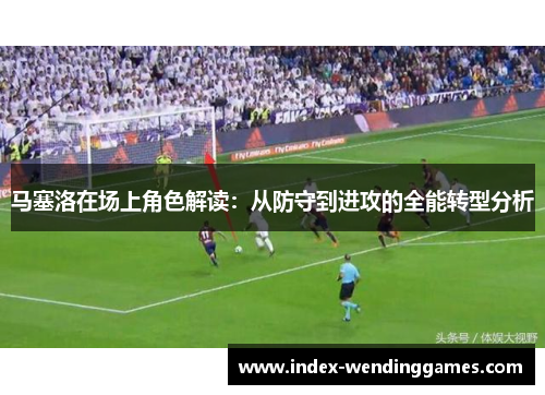 马塞洛在场上角色解读：从防守到进攻的全能转型分析