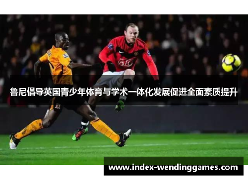 鲁尼倡导英国青少年体育与学术一体化发展促进全面素质提升